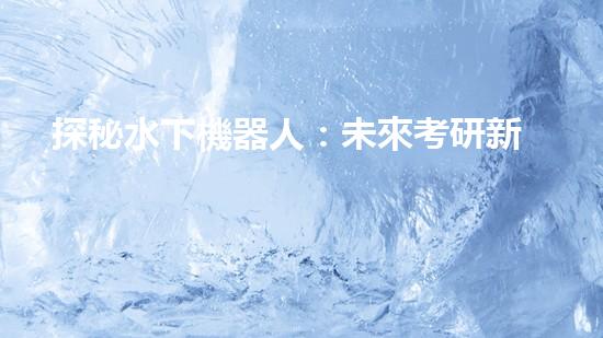 探秘水下機器人：未來考研新方向！